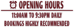 11:00AM TO 9:30PM DAILY, BOOKINGS HIGHLY RECOMMENDED